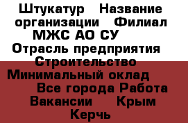 Штукатур › Название организации ­ Филиал МЖС АО СУ-155 › Отрасль предприятия ­ Строительство › Минимальный оклад ­ 35 000 - Все города Работа » Вакансии   . Крым,Керчь